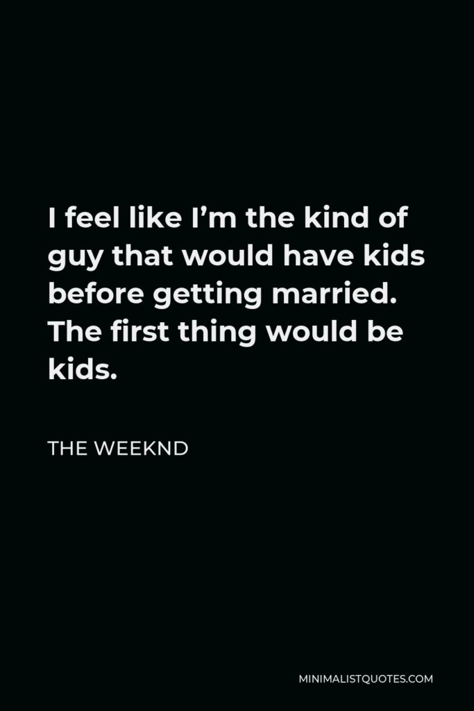 The Weeknd Quote - I feel like I’m the kind of guy that would have kids before getting married. The first thing would be kids.