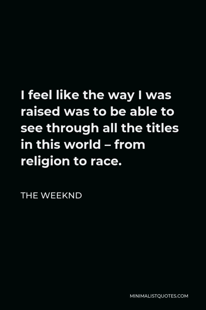 The Weeknd Quote - I feel like the way I was raised was to be able to see through all the titles in this world – from religion to race.