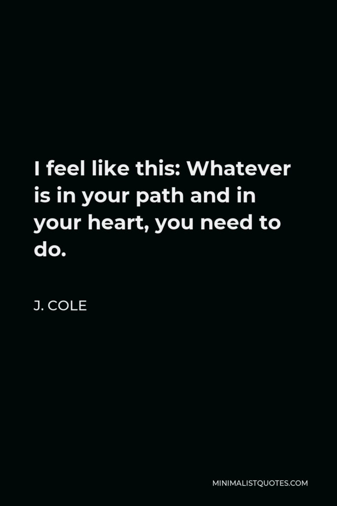J. Cole Quote - I feel like this: Whatever is in your path and in your heart, you need to do.