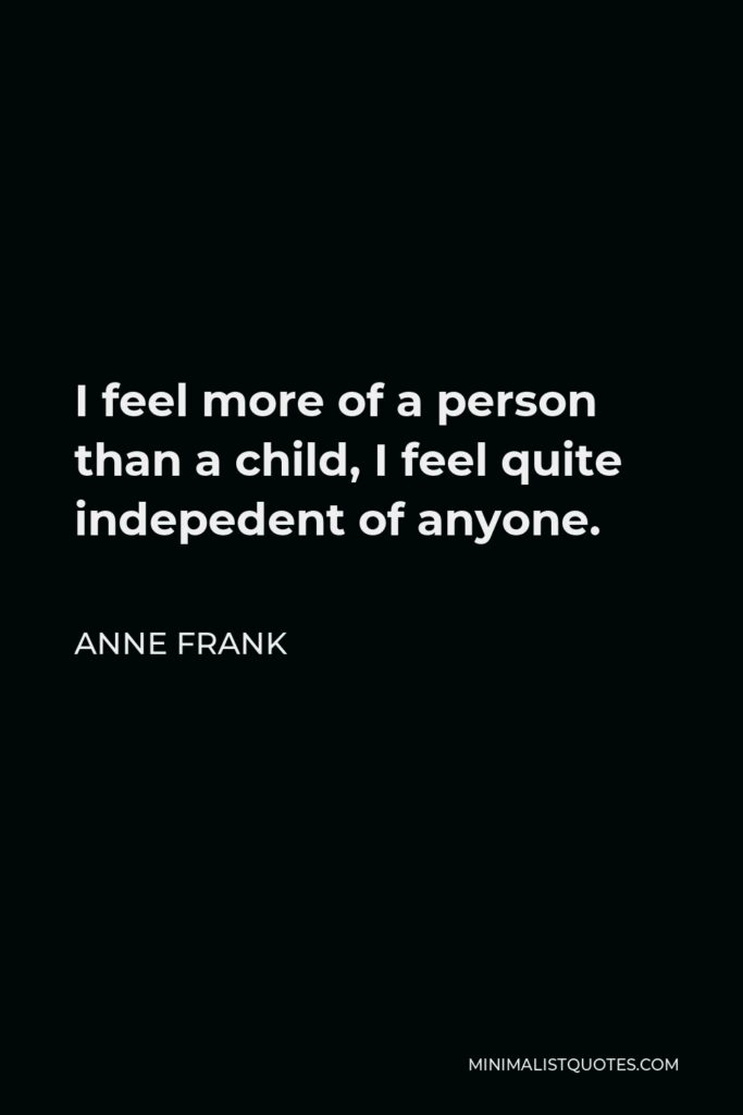 Anne Frank Quote - I feel more of a person than a child, I feel quite indepedent of anyone.