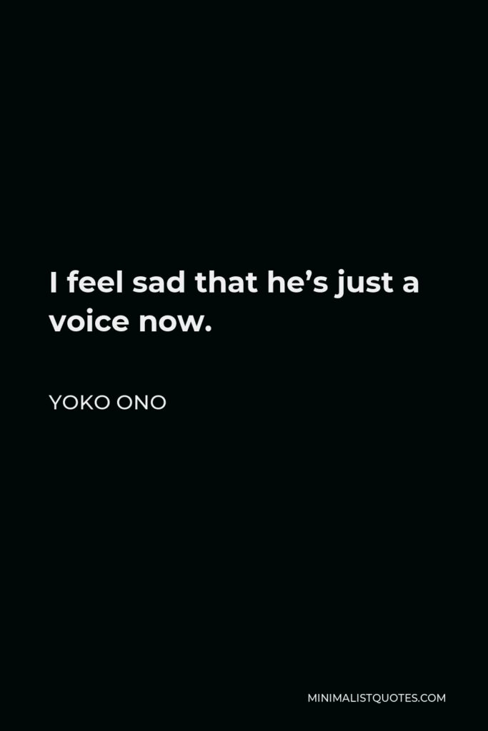 Yoko Ono Quote - I feel sad that he’s just a voice now.