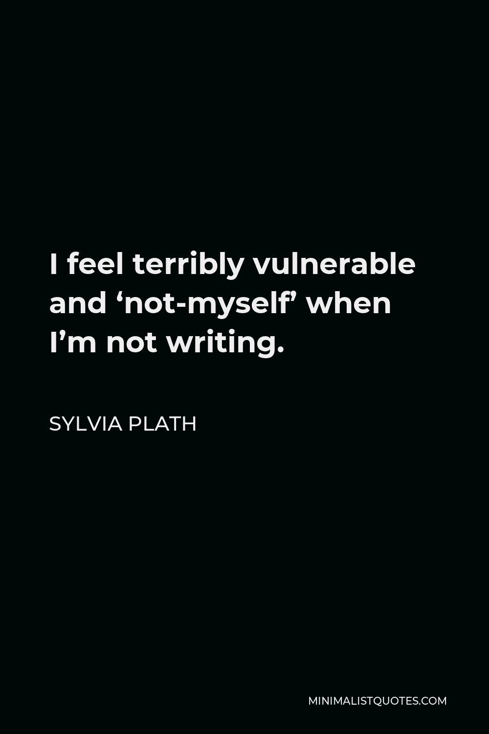 Sylvia Plath Quote - I feel terribly vulnerable and ‘not-myself’ when I’m not writing.