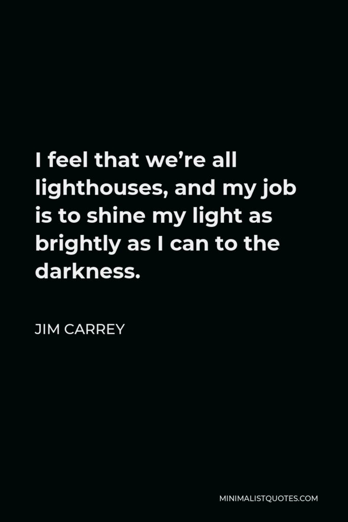 Jim Carrey Quote - I feel that we’re all lighthouses, and my job is to shine my light as brightly as I can to the darkness.