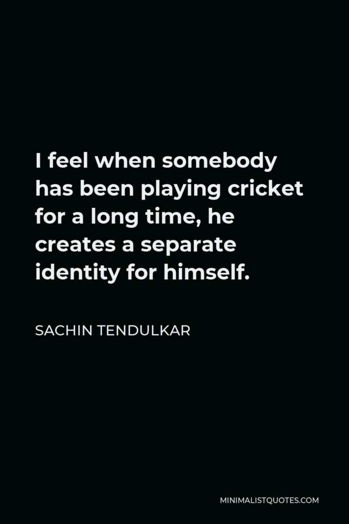 Sachin Tendulkar Quote - I feel when somebody has been playing cricket for a long time, he creates a separate identity for himself.