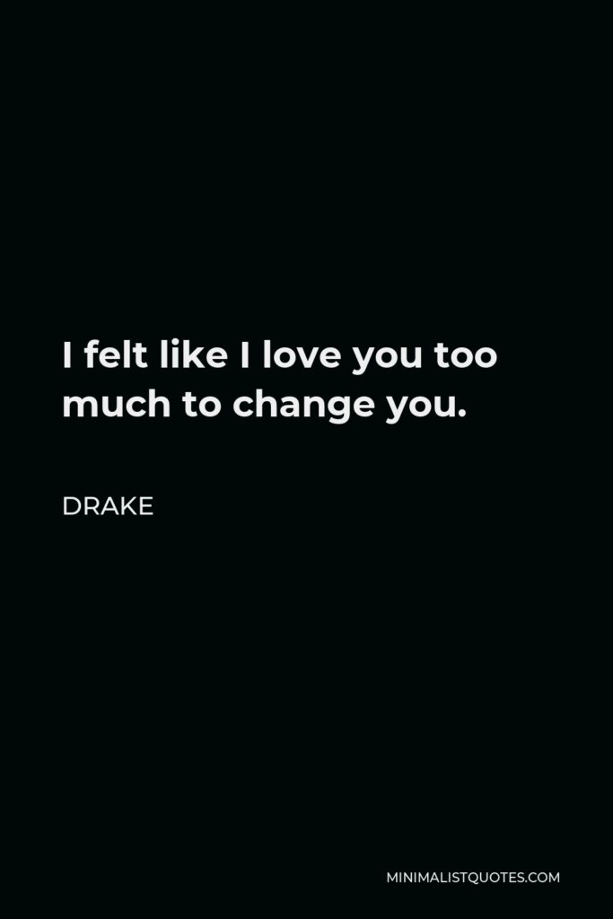 Drake Quote - I felt like I love you too much to change you.