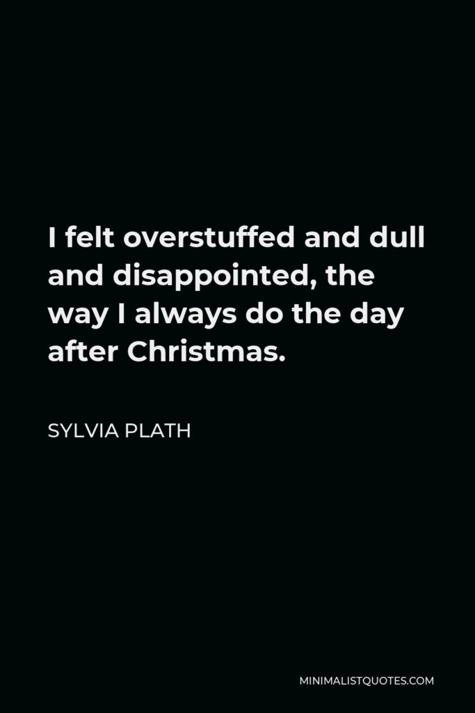 Sylvia Plath Quote - I felt overstuffed and dull and disappointed, the way I always do the day after Christmas.