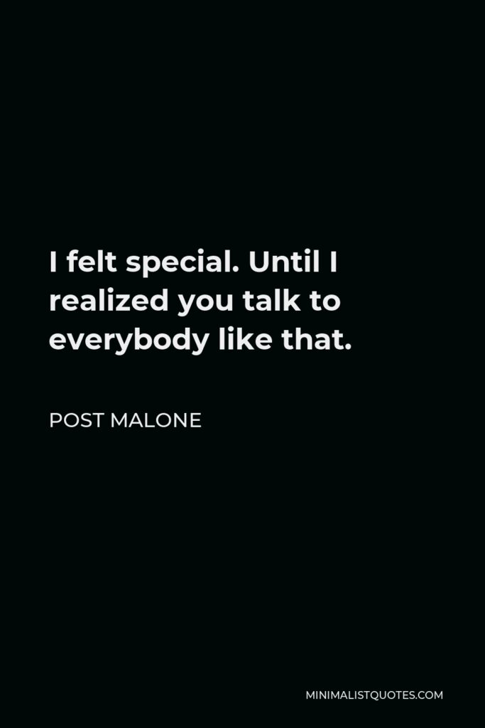 Post Malone Quote - I felt special. Until I realized you talk to everybody like that.