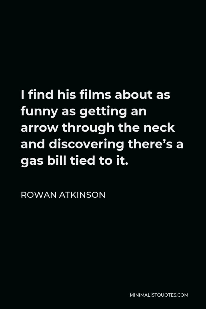 Rowan Atkinson Quote - I find his films about as funny as getting an arrow through the neck and discovering there’s a gas bill tied to it.