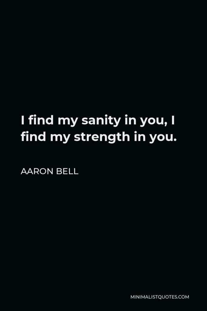 Aaron Bell Quote - I find my sanity in you, I find my strength in you.