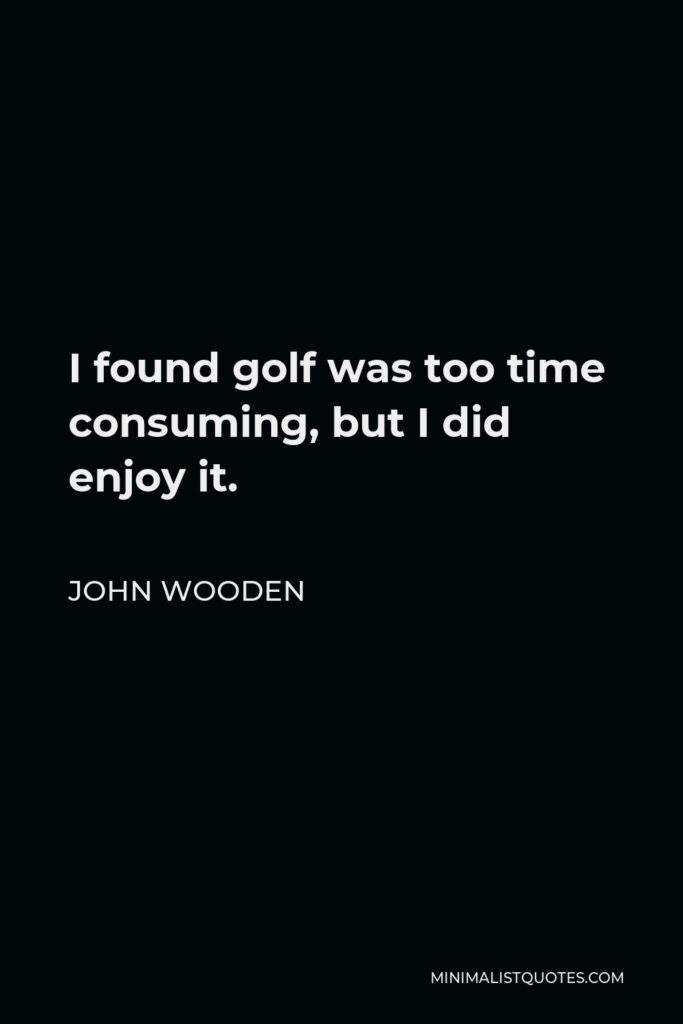 John Wooden Quote - I found golf was too time consuming, but I did enjoy it.