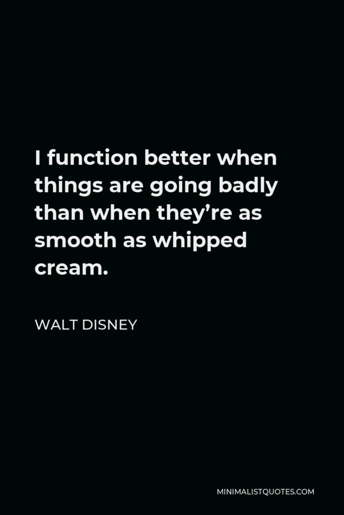 Walt Disney Quote - I function better when things are going badly than when they’re as smooth as whipped cream.