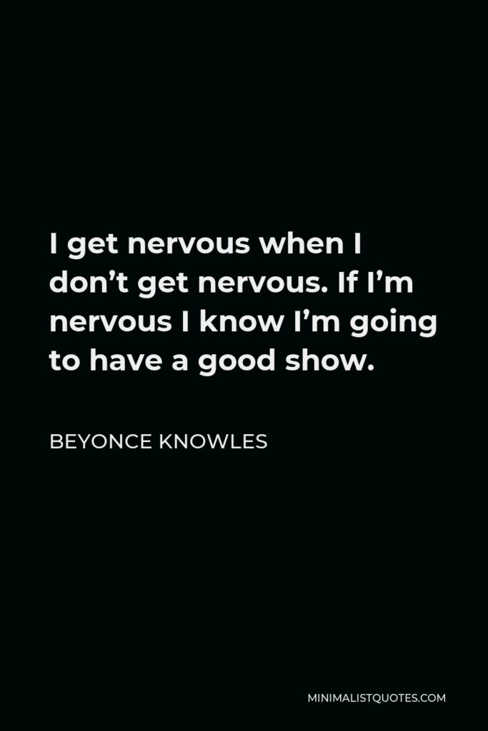 Beyonce Knowles Quote - I get nervous when I don’t get nervous. If I’m nervous I know I’m going to have a good show.