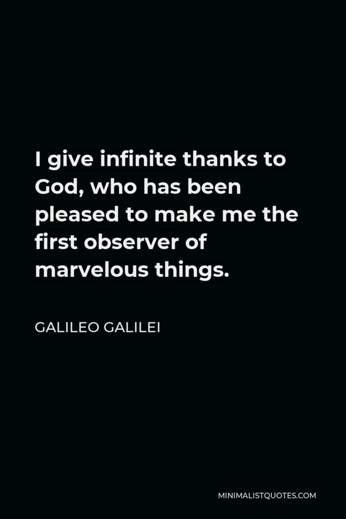 Galileo Galilei Quote - I give infinite thanks to God, who has been pleased to make me the first observer of marvelous things.