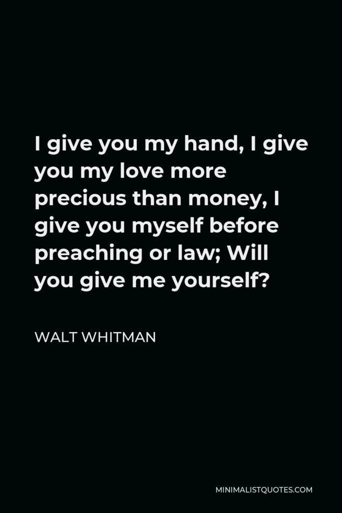 Walt Whitman Quote - I give you my hand, I give you my love more precious than money, I give you myself before preaching or law; Will you give me yourself?