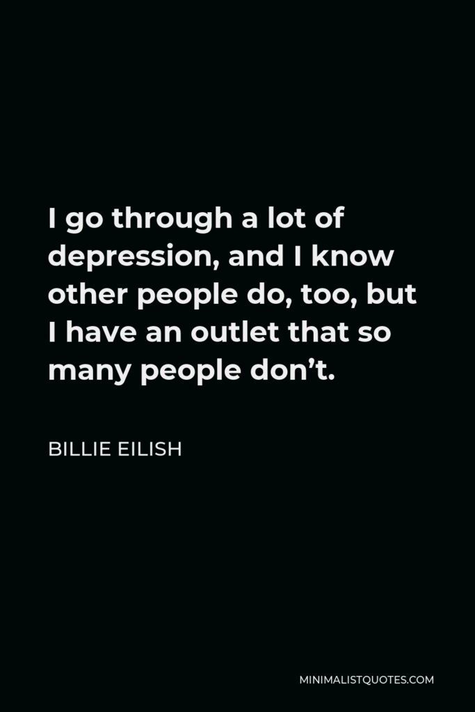 Billie Eilish Quote - I go through a lot of depression, and I know other people do, too, but I have an outlet that so many people don’t.