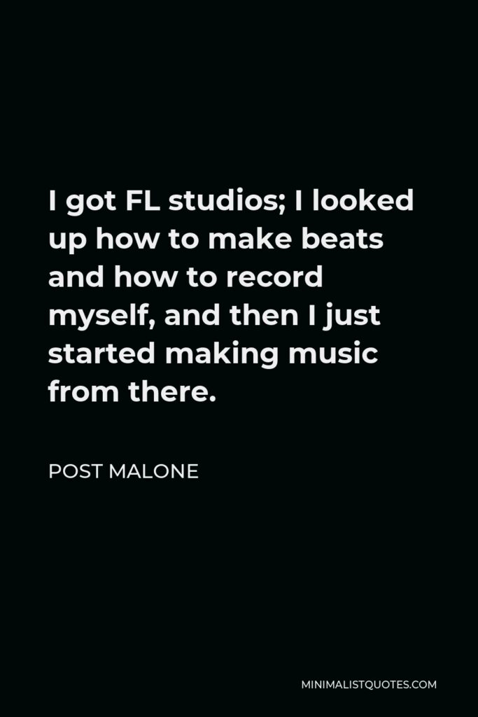 Post Malone Quote - I got FL studios; I looked up how to make beats and how to record myself, and then I just started making music from there.