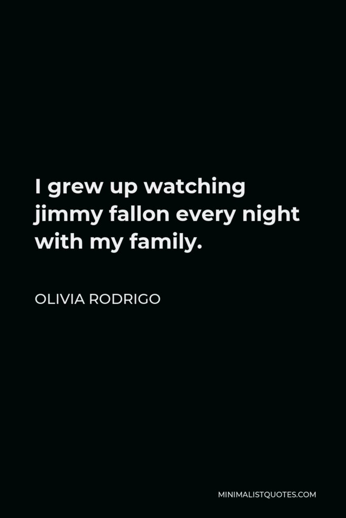 Olivia Rodrigo Quote - I grew up watching jimmy fallon every night with my family.