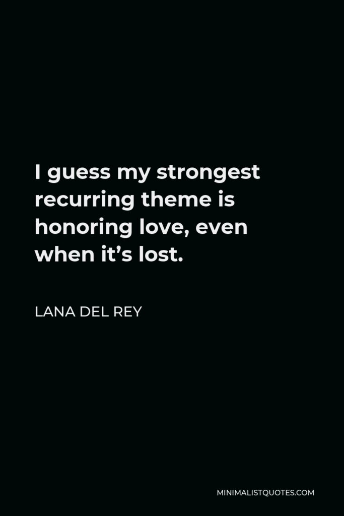 Lana Del Rey Quote - I guess my strongest recurring theme is honoring love, even when it’s lost.