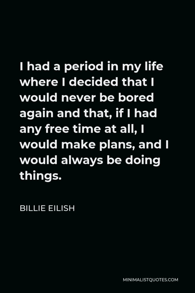 Billie Eilish Quote - I had a period in my life where I decided that I would never be bored again and that, if I had any free time at all, I would make plans, and I would always be doing things.