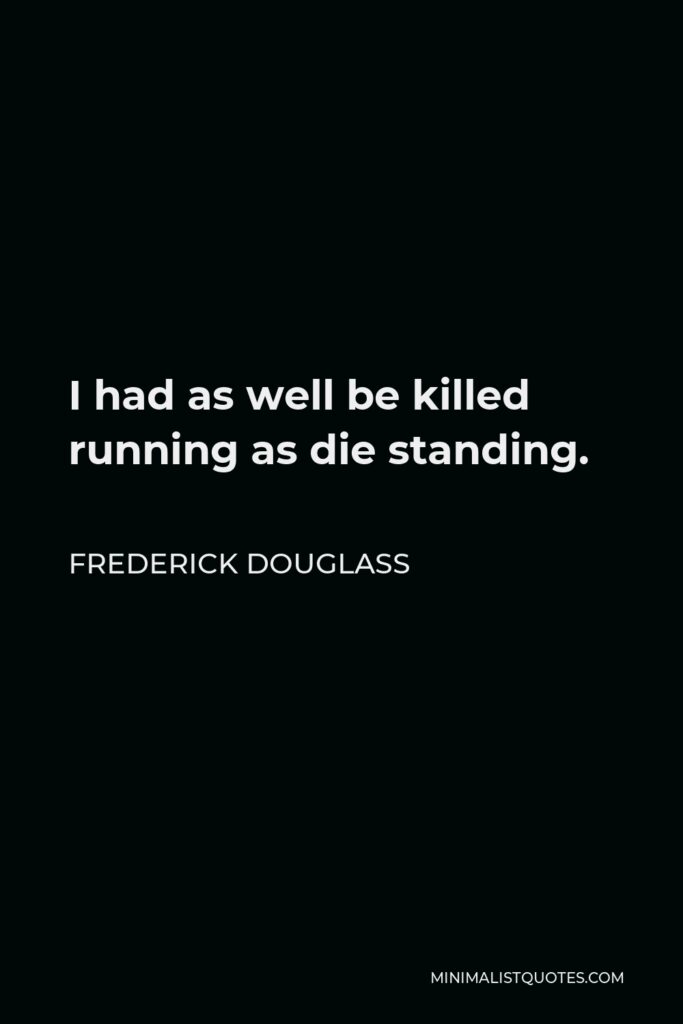 Frederick Douglass Quote - I had as well be killed running as die standing.