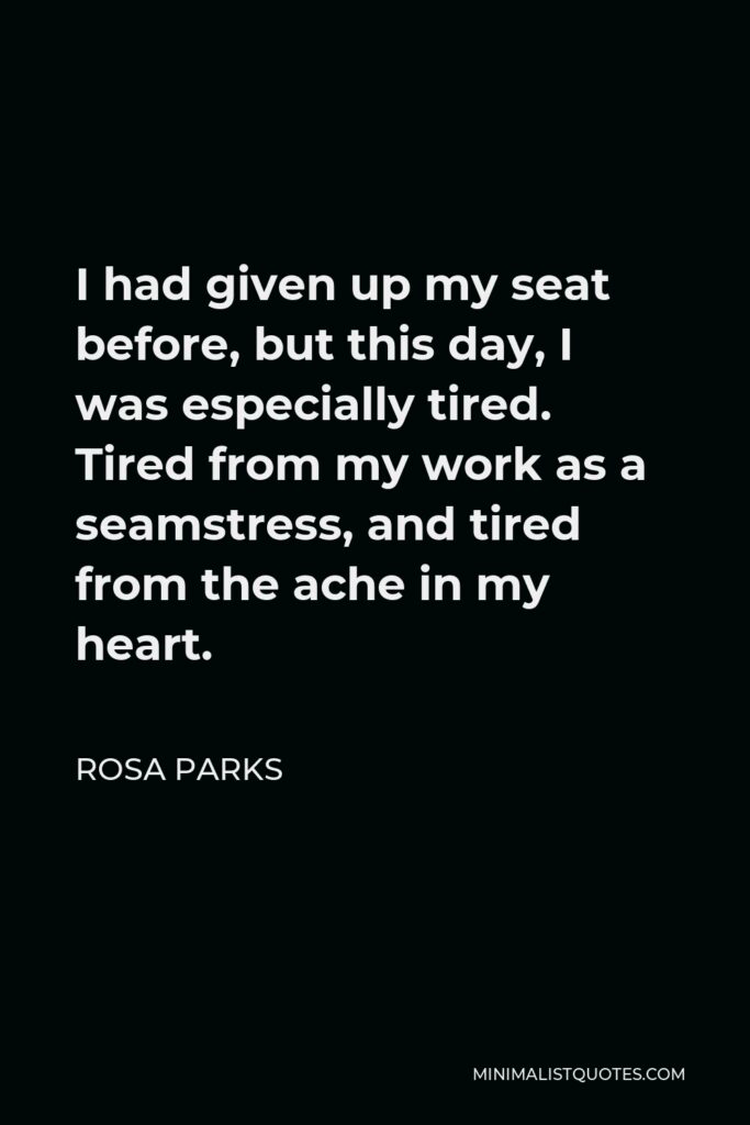 Rosa Parks Quote - I had given up my seat before, but this day, I was especially tired. Tired from my work as a seamstress, and tired from the ache in my heart.