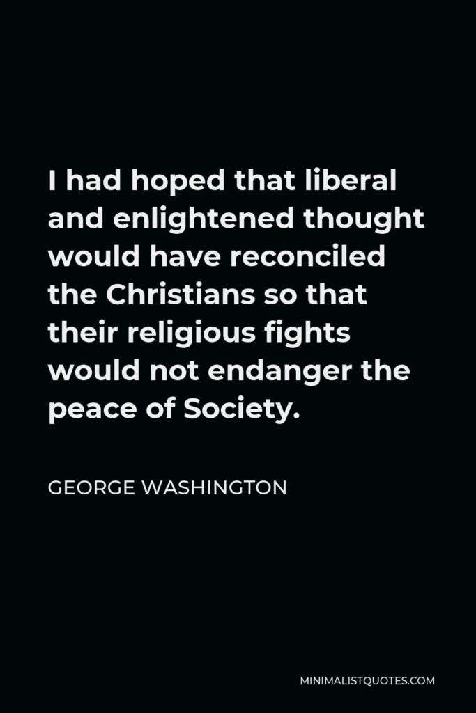 George Washington Quote - I had hoped that liberal and enlightened thought would have reconciled the Christians so that their religious fights would not endanger the peace of Society.