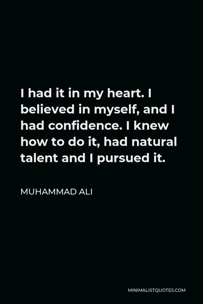 Muhammad Ali Quote - I had it in my heart. I believed in myself, and I had confidence. I knew how to do it, had natural talent and I pursued it.