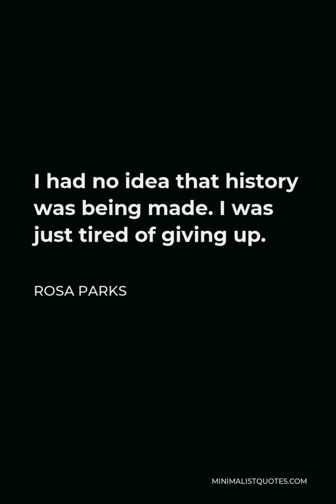 Rosa Parks Quote - I had no idea that history was being made. I was just tired of giving up.
