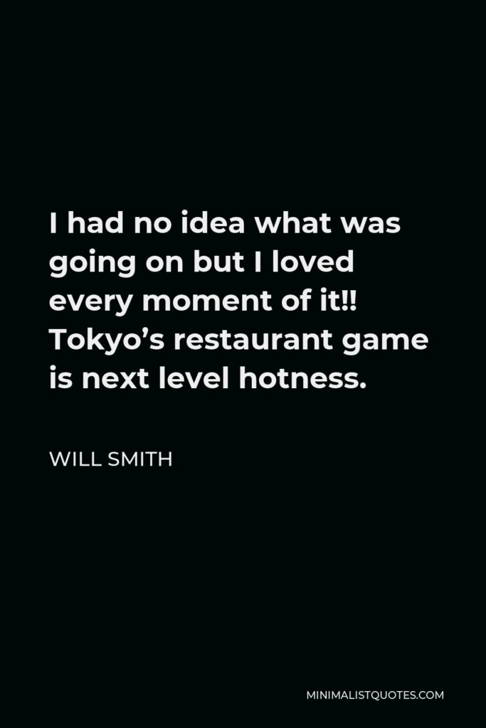 Will Smith Quote - I had no idea what was going on but I loved every moment of it!! Tokyo’s restaurant game is next level hotness.