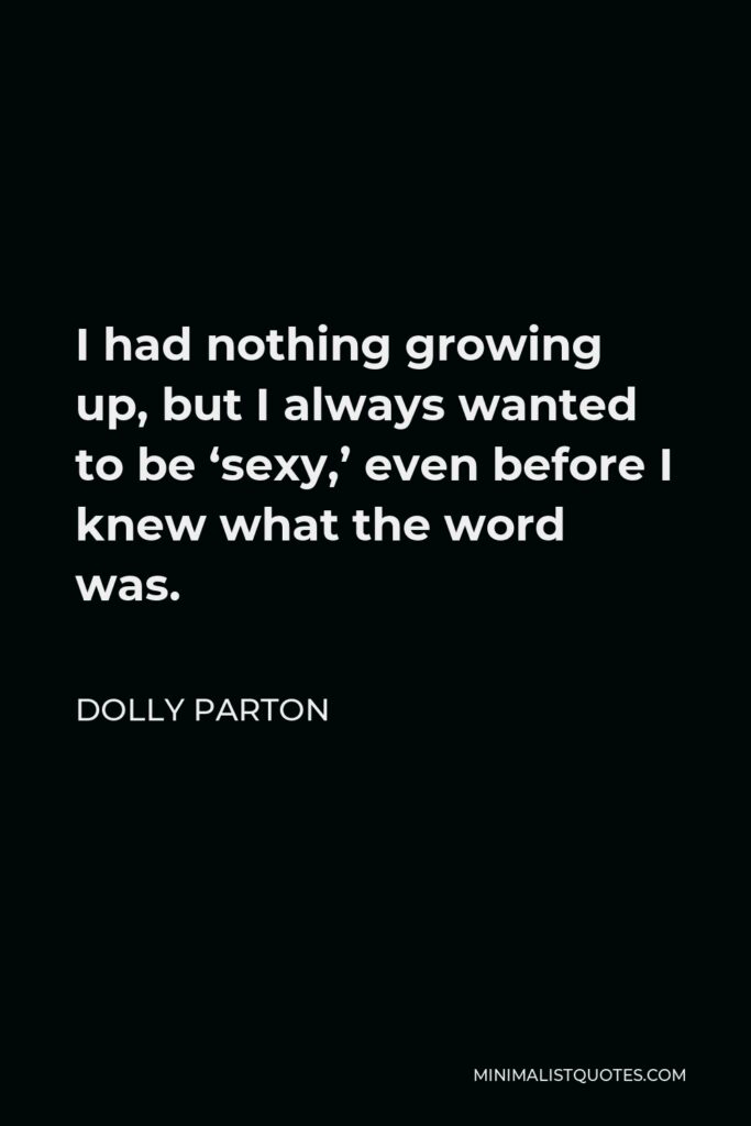 Dolly Parton Quote - I had nothing growing up, but I always wanted to be ‘sexy,’ even before I knew what the word was.