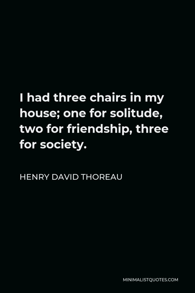 Henry David Thoreau Quote - I had three chairs in my house; one for solitude, two for friendship, three for society.