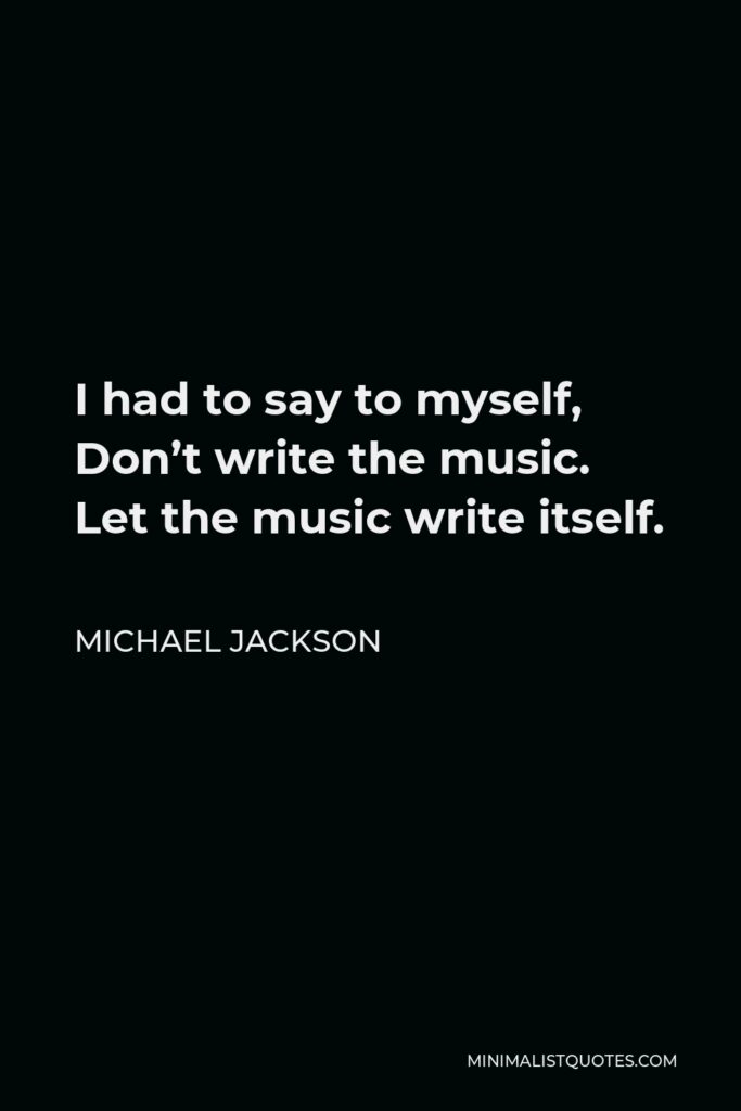 Michael Jackson Quote - I had to say to myself, Don’t write the music. Let the music write itself.