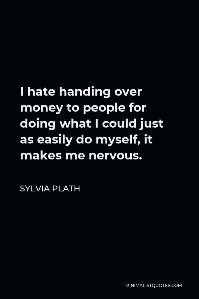 Sylvia Plath Quote - I hate handing over money to people for doing what I could just as easily do myself, it makes me nervous.