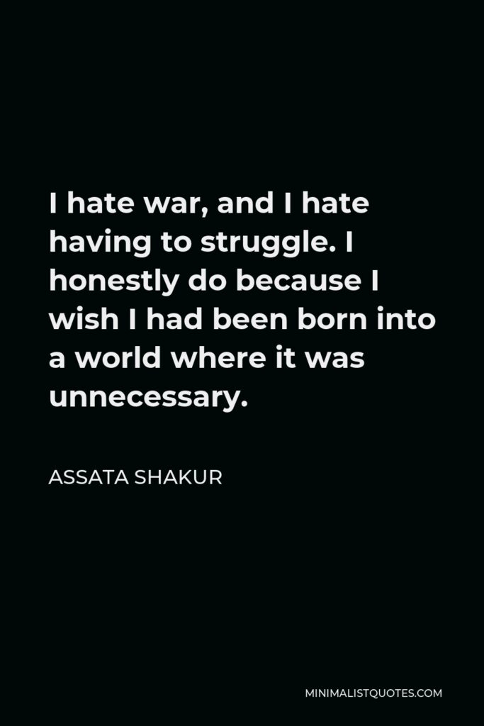 Assata Shakur Quote - I hate war, and I hate having to struggle. I honestly do because I wish I had been born into a world where it was unnecessary.