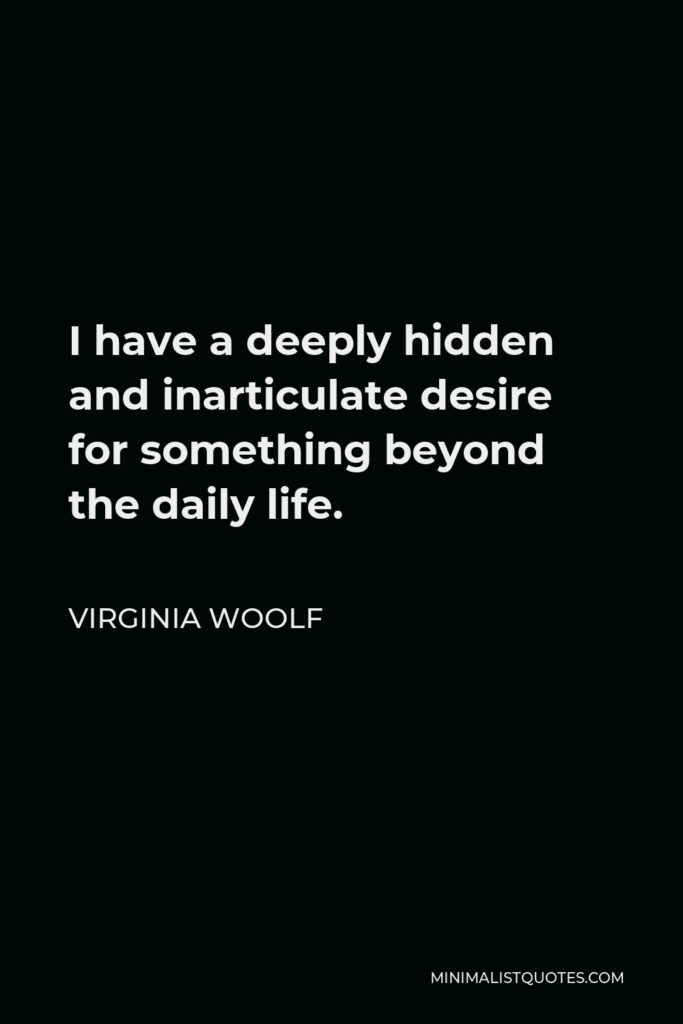 Virginia Woolf Quote - I have a deeply hidden and inarticulate desire for something beyond the daily life.