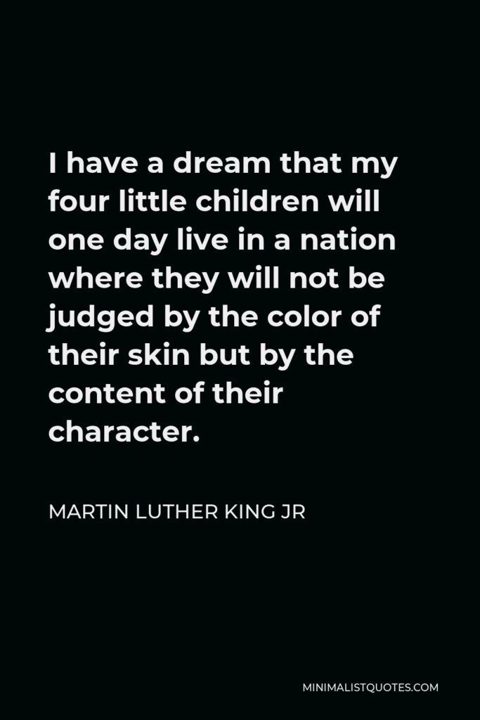 Martin Luther King Jr Quote - I have a dream that my four little children will one day live in a nation where they will not be judged by the color of their skin but by the content of their character.