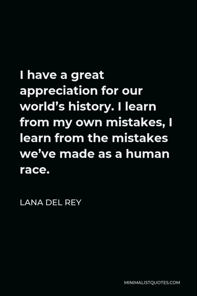 Lana Del Rey Quote - I have a great appreciation for our world’s history. I learn from my own mistakes, I learn from the mistakes we’ve made as a human race.