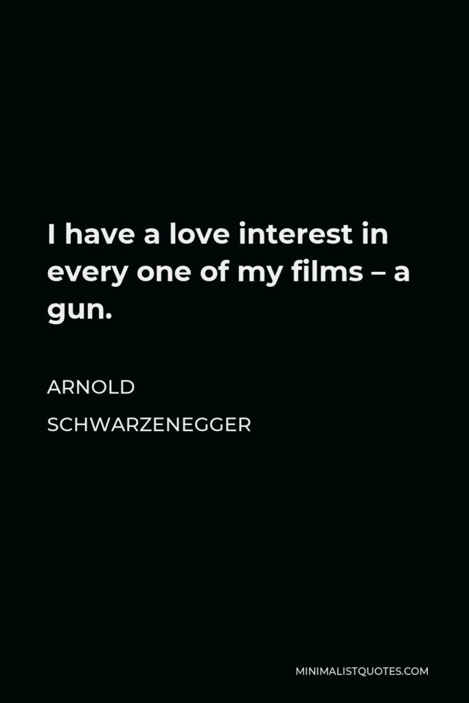 Arnold Schwarzenegger Quote - I have a love interest in every one of my films – a gun.