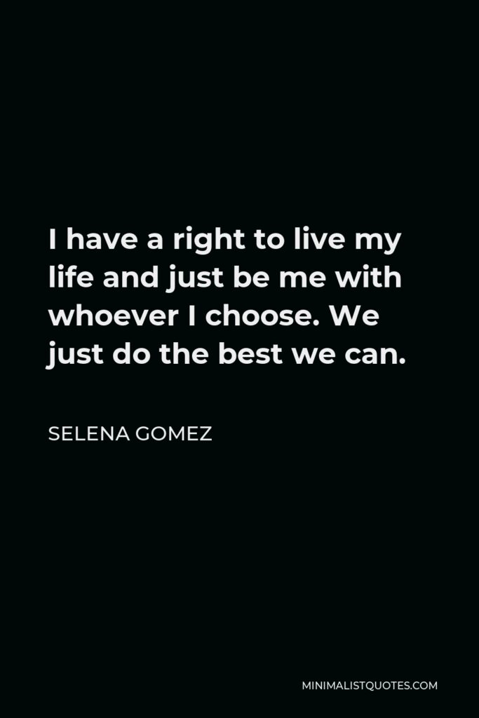 Selena Gomez Quote - I have a right to live my life and just be me with whoever I choose. We just do the best we can.