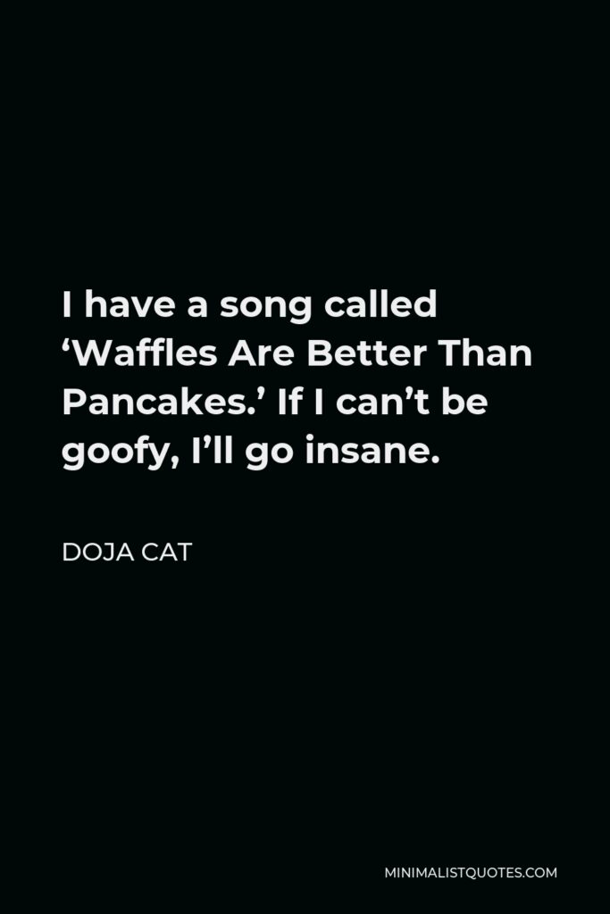 Doja Cat Quote - I have a song called ‘Waffles Are Better Than Pancakes.’ If I can’t be goofy, I’ll go insane.