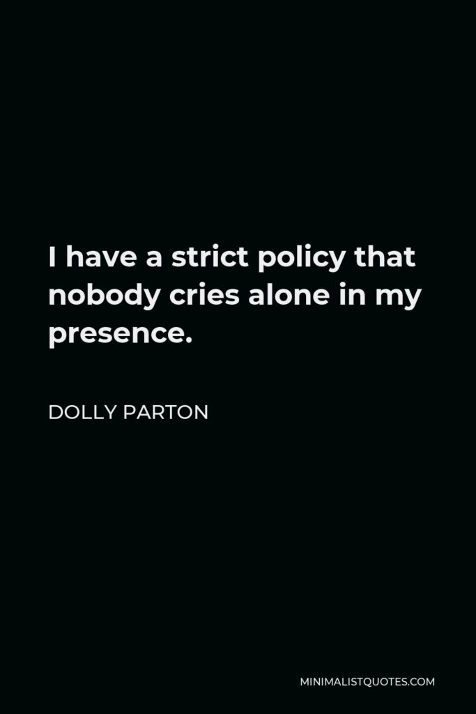 Dolly Parton Quote - I have a strict policy that nobody cries alone in my presence.