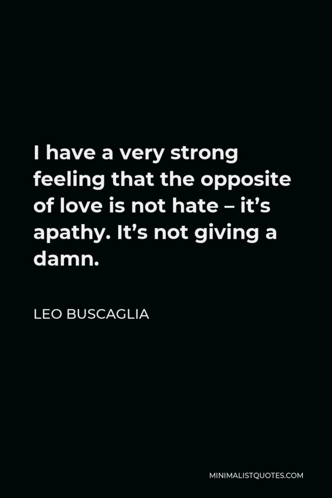 Leo Buscaglia Quote - I have a very strong feeling that the opposite of love is not hate – it’s apathy. It’s not giving a damn.