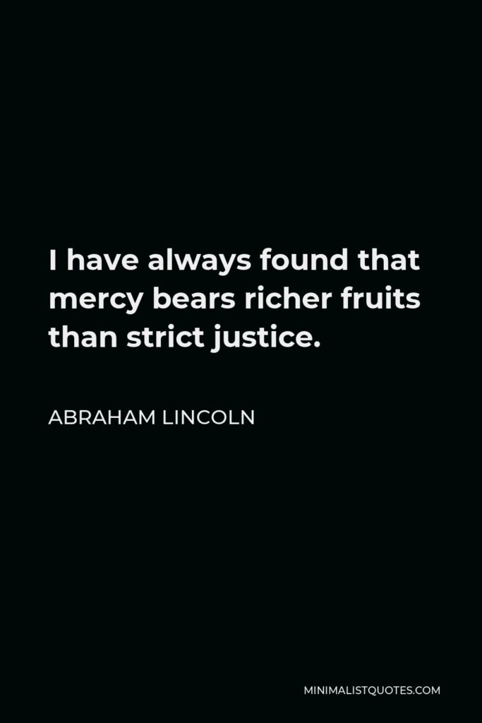 Abraham Lincoln Quote - I have always found that mercy bears richer fruits than strict justice.
