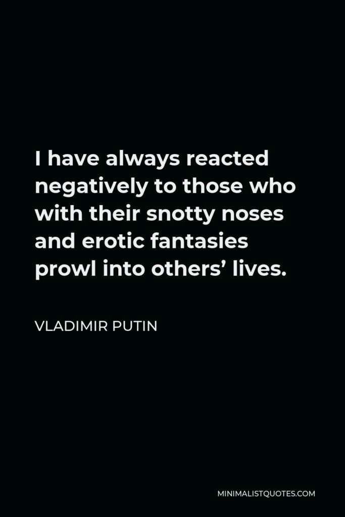 Vladimir Putin Quote - I have always reacted negatively to those who with their snotty noses and erotic fantasies prowl into others’ lives.