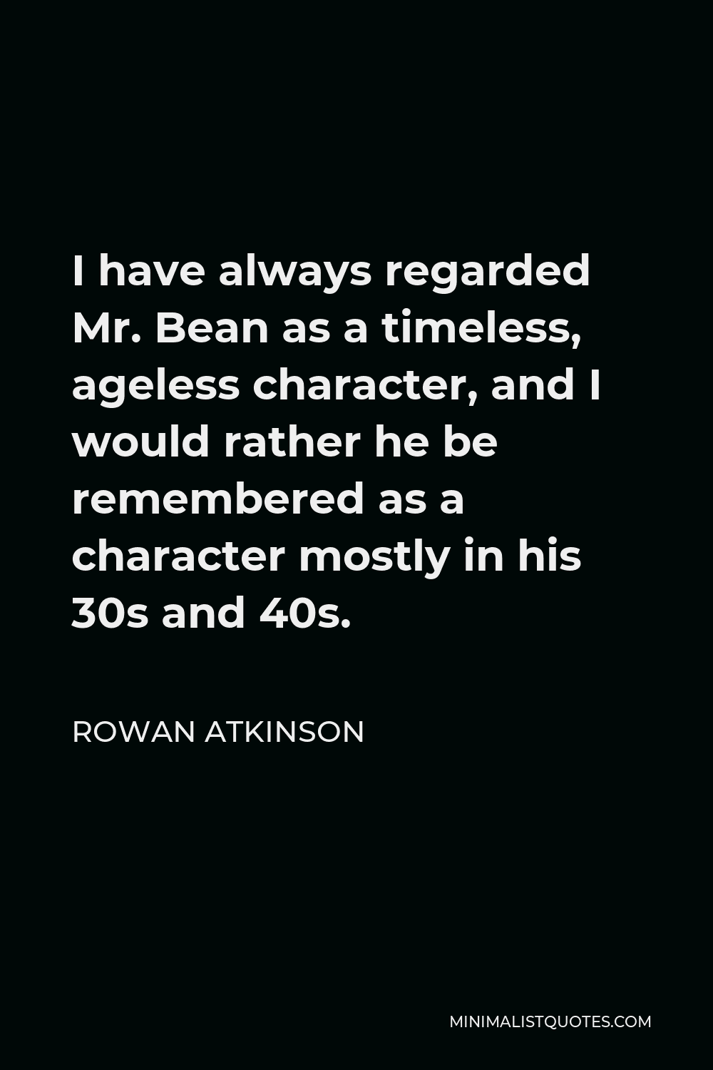 Rowan Atkinson Quote - I have always regarded Mr. Bean as a timeless, ageless character, and I would rather he be remembered as a character mostly in his 30s and 40s.