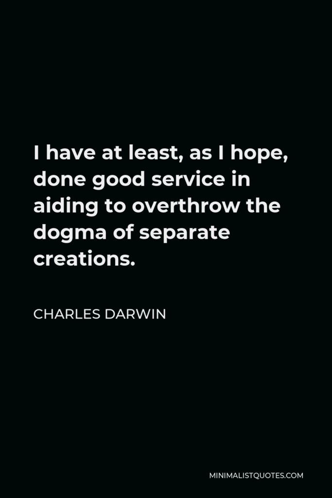 Charles Darwin Quote - I have at least, as I hope, done good service in aiding to overthrow the dogma of separate creations.
