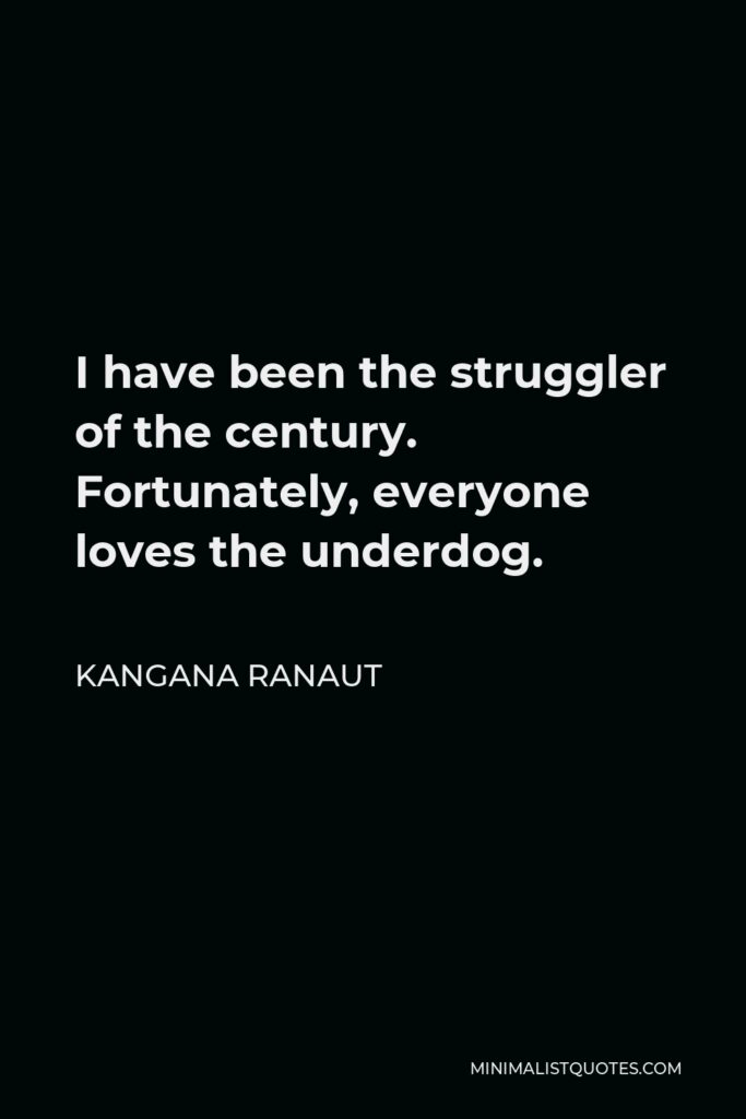 Kangana Ranaut Quote - I have been the struggler of the century. Fortunately, everyone loves the underdog.