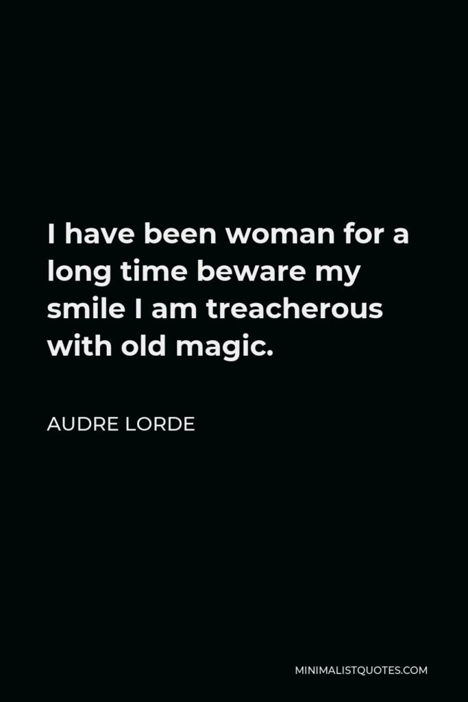 Audre Lorde Quote - I have been woman for a long time beware my smile I am treacherous with old magic.