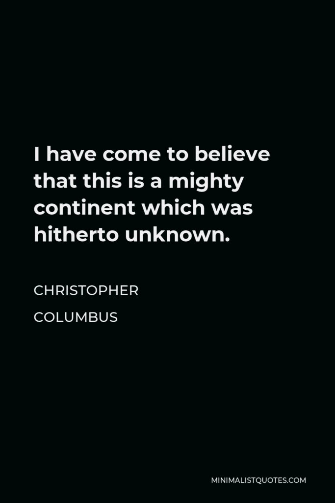 Christopher Columbus Quote - I have come to believe that this is a mighty continent which was hitherto unknown.