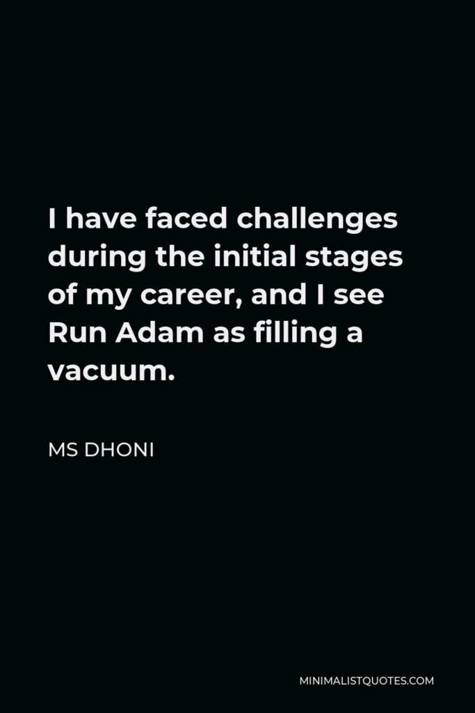 MS Dhoni Quote - I have faced challenges during the initial stages of my career, and I see Run Adam as filling a vacuum.